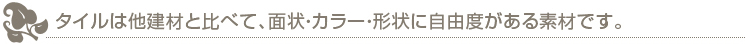 タイルは他建材と比べて、面状・カラー・形状に自由度がある素材です。