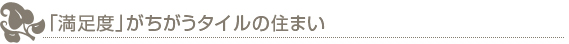 「満足度」がちがうタイルの住まい