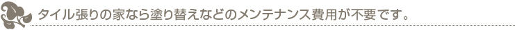 タイル張りの家なら塗り替えなどのメンテナンス費用が不要です。