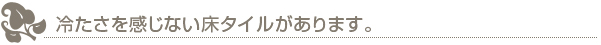 冷たさを感じない床タイルがあります。