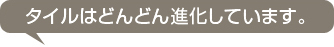 タイルはどんどん進化しています。